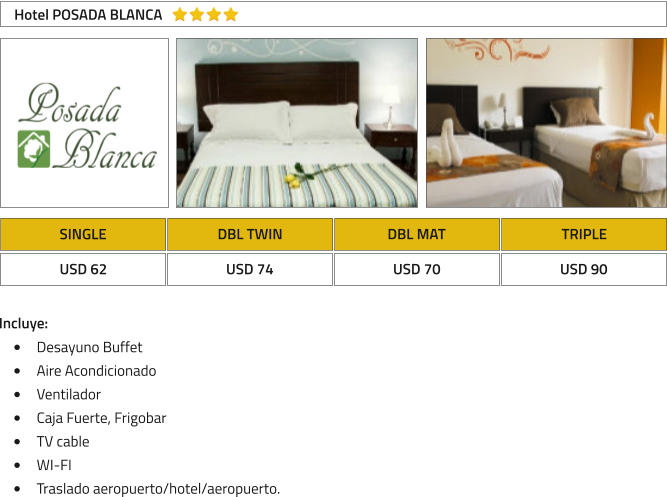 SINGLE DBL TWIN DBL MAT TRIPLE USD 62 USD 74 USD 70 USD 90 Hotel POSADA BLANCA Incluye: �	Desayuno Buffet �	Aire Acondicionado �	Ventilador �	Caja Fuerte, Frigobar �	TV cable �	WI-FI �	Traslado aeropuerto/hotel/aeropuerto.