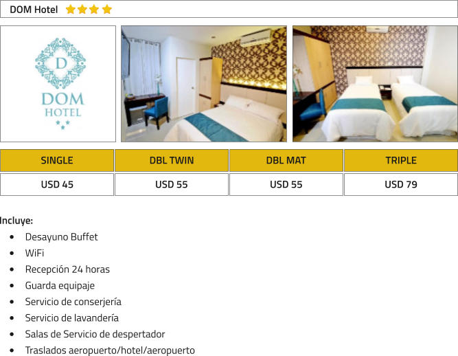 SINGLE DBL TWIN DBL MAT TRIPLE USD 45 USD 55 USD 55 USD 79 DOM Hotel Incluye: �	Desayuno Buffet �	WiFi �	Recepci�n 24 horas �	Guarda equipaje �	Servicio de conserjer�a �	Servicio de lavander�a �	Salas de Servicio de despertador �	Traslados aeropuerto/hotel/aeropuerto