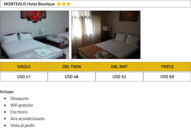 SINGLE DBL TWIN DBL MAT TRIPLE USD 41 USD 48 USD 52 USD 69 MONTEALIS Hotel Boutique Incluye: �	Desayuno �	Wifi gratuito �	Escritorio �	Aire acondicionado �	Vista al jard�n
