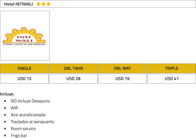 SINGLE DBL TWIN DBL MAT TRIPLE USD 15 USD 28 USD 19 USD 41 Hotel INTIWALI Incluye: �	NO incluye Desayuno �	Wifi �	Aire acondicionado �	Traslados al aeropuerto �	Room service �	Frigo bar