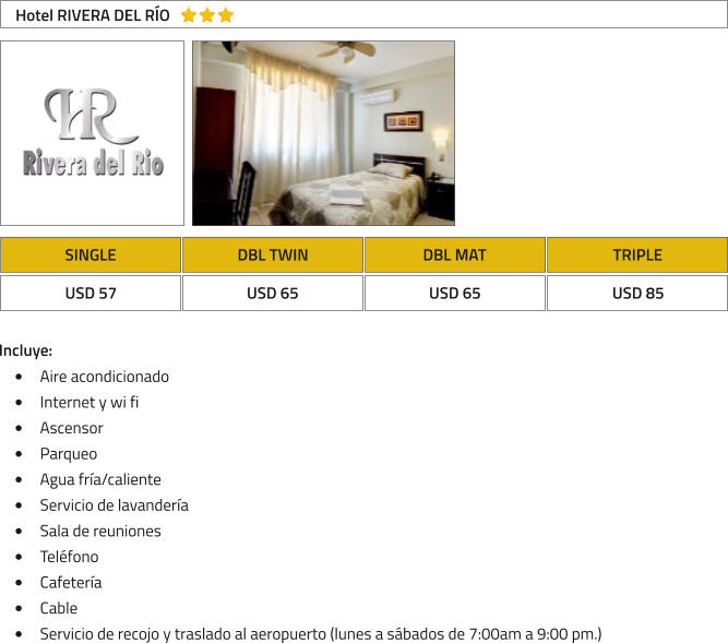 SINGLE DBL TWIN DBL MAT TRIPLE USD 57 USD 65 USD 65 USD 85 Hotel RIVERA DEL R�O Incluye: �	Aire acondicionado �	Internet y wi fi �	Ascensor �	Parqueo �	Agua fr�a/caliente �	Servicio de lavander�a �	Sala de reuniones �	Tel�fono �	Cafeter�a �	Cable �	Servicio de recojo y traslado al aeropuerto (lunes a s�bados de 7:00am a 9:00 pm.)