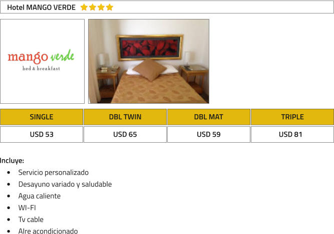 SINGLE DBL TWIN DBL MAT TRIPLE USD 53 USD 65 USD 59 USD 81 Hotel MANGO VERDE Incluye: �	Servicio personalizado �	Desayuno variado y saludable �	Agua caliente �	WI-FI �	Tv cable �	AIre acondicionado
